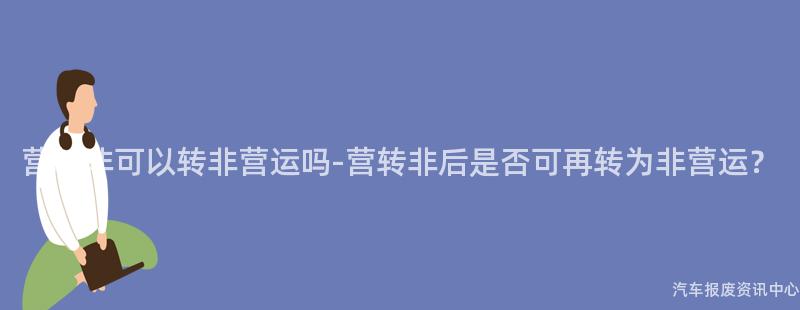 营转非可以转非营运吗-营转非后是否可再转为非营运？