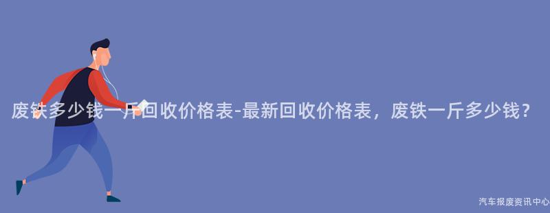 废铁多少钱一斤回收价格表-最新回收价格表，废铁一斤多少钱？
