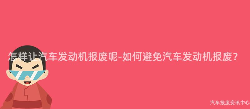 怎样让汽车发动机报废呢-如何避免汽车发动机报废？