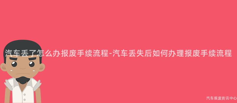 汽车丢了怎么办报废手续流程-汽车丢失后如何办理报废手续流程
