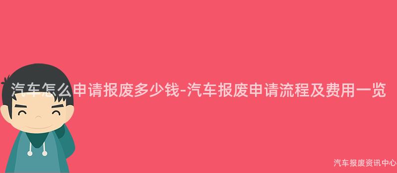 汽车怎么申请报废多少钱-汽车报废申请流程及费用一览