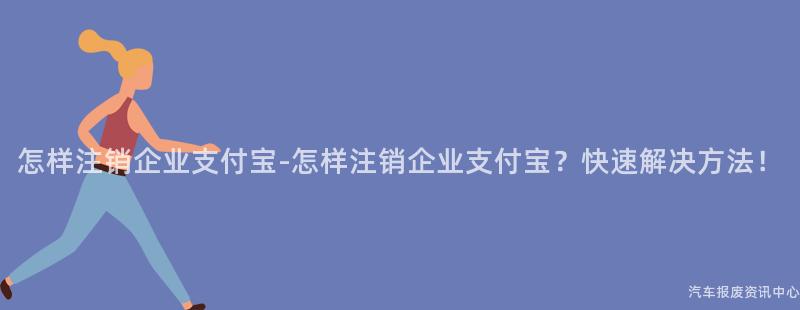 怎样注销企业支付宝-怎样注销企业支付宝？快速解决方法！