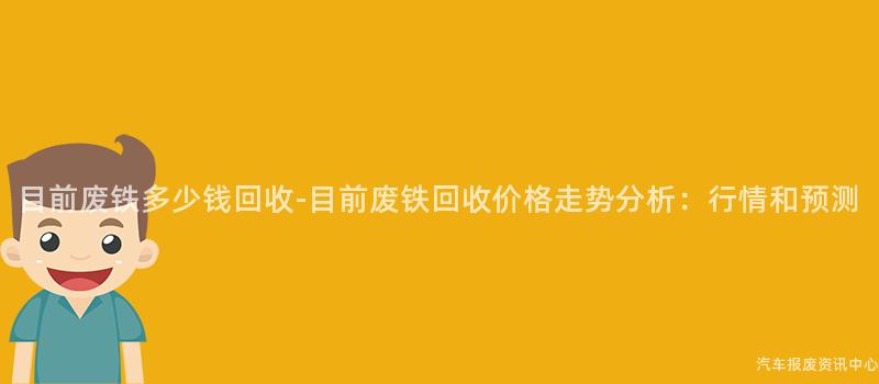 目前废铁多少钱回收-目前废铁回收价格走势分析：行情和预测