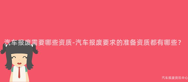 汽车报废需要哪些资质-汽车报废要求的准备资质都有哪些？