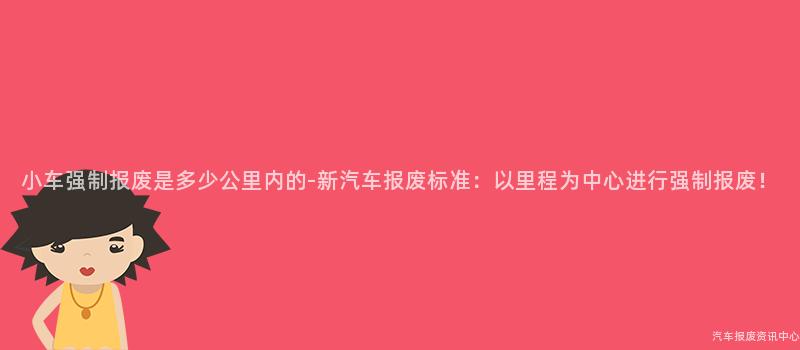 小车强制报废是多少公里内的-新汽车报废标准：以里程为中心进行强制报废！