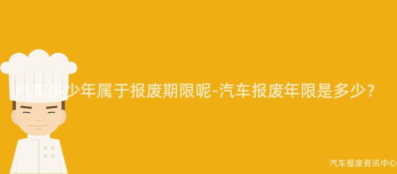 汽车多少年属于报废期限呢-汽车报废年限是多少？