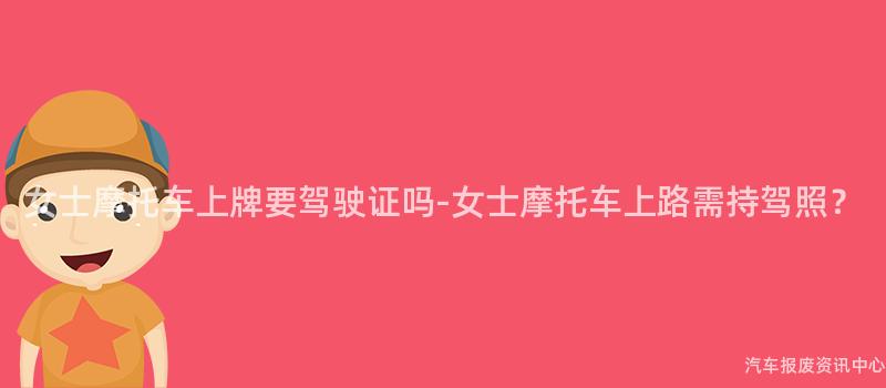女士摩托车上牌要驾驶证吗-女士摩托车上路需持驾照？