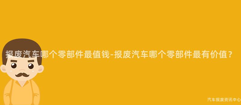报废汽车哪个零部件最值钱-报废汽车哪个零部件最有价值？