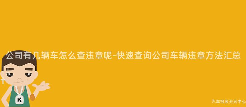 公司有几辆车怎么查违章呢-快速查询公司车辆违章方法汇总