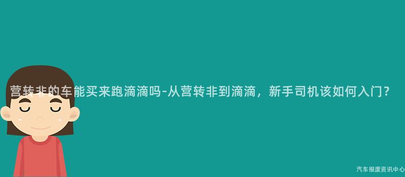 营转非的车能买来跑滴滴吗-从营转非到滴滴，新手司机该如何入门？
