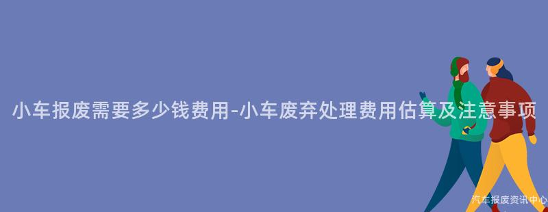 小车报废需要多少钱费用-小车废弃处理费用估算及注意事项