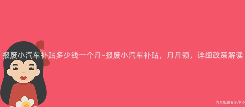 报废小汽车补贴多少钱一个月-报废小汽车补贴，月月领，详细政策解读