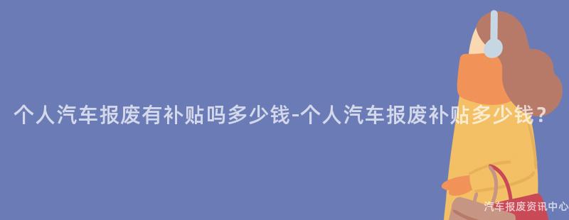 个人汽车报废有补贴吗多少钱-个人汽车报废补贴多少钱？