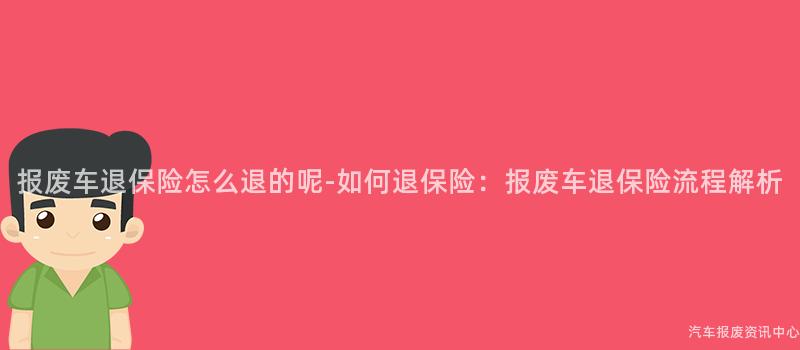 报废车退保险怎么退的呢-如何退保险：报废车退保险流程解析