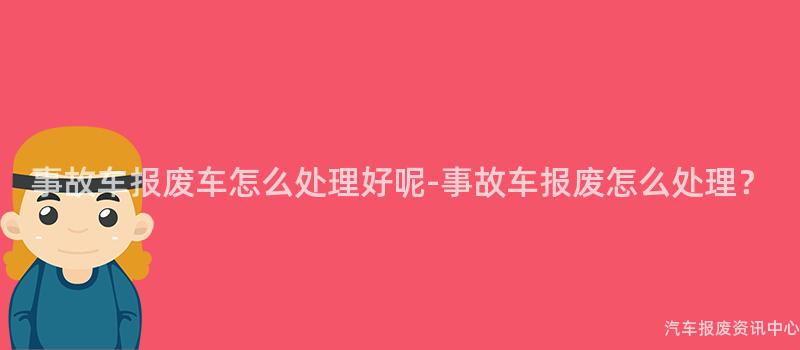 事故车报废车怎么处理好呢-事故车报废怎么处理？