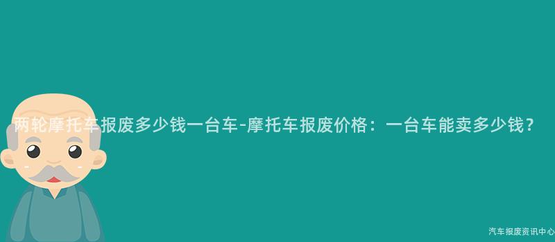 两轮摩托车报废多少钱一台车-摩托车报废价格：一台车能卖多少钱？