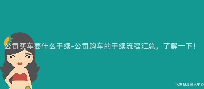 公司买车要什么手续-公司购车的手续流程汇总，了解一下！