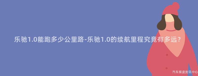 乐驰1.0能跑多少公里路-乐驰1.0的续航里程究竟有多远？