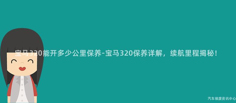 宝马320能开多少公里保养-宝马320保养详解，续航里程揭秘！