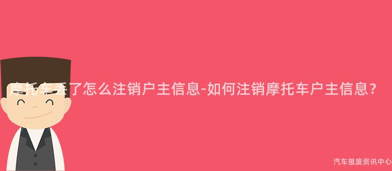摩托车丢了怎么注销户主信息-如何注销摩托车户主信息？