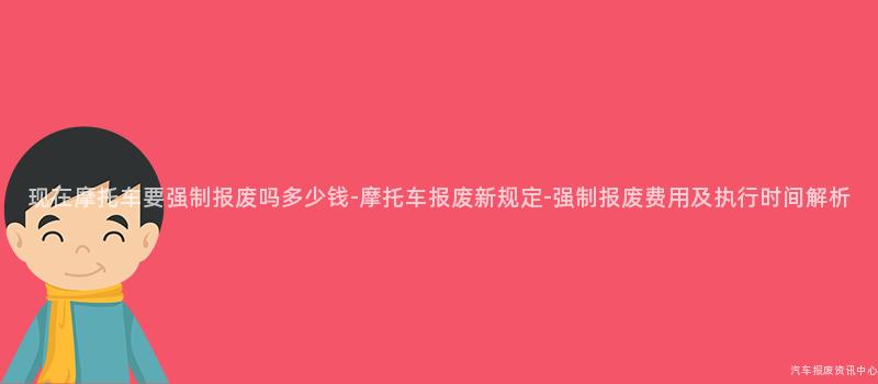 现在摩托车要强制报废吗多少钱-摩托车报废新规定-强制报废费用及执行时间解析