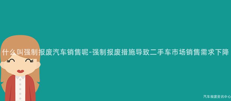 什么叫强制报废汽车销售呢-强制报废措施导致二手车市场销售需求下降