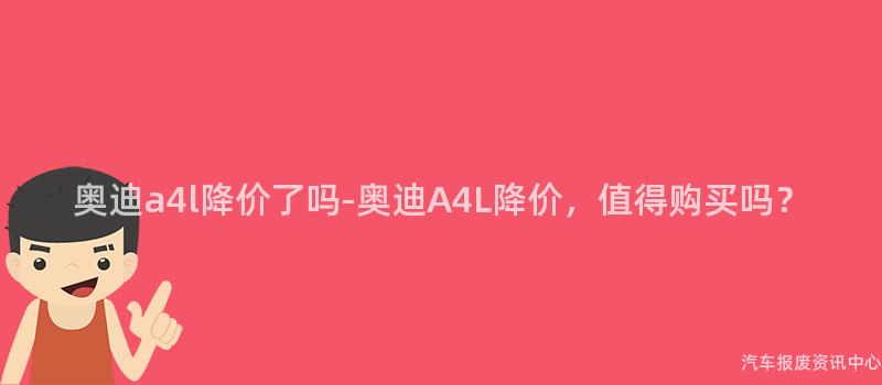 奥迪a4l降价了吗-奥迪A4L降价，值得购买吗？