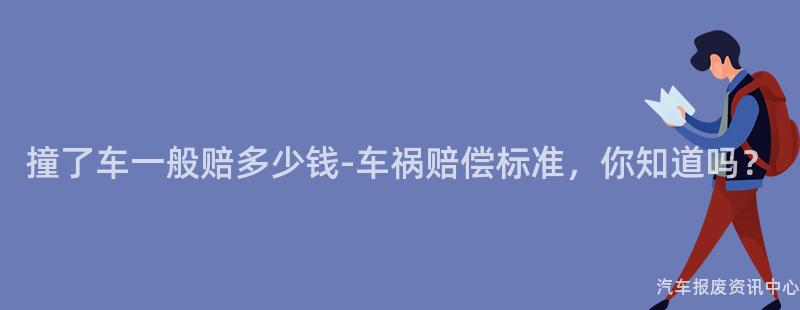 撞了车一般赔多少钱-车祸赔偿标准，你知道吗？