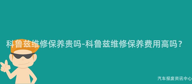 科鲁兹维修保养贵吗-科鲁兹维修保养费用高吗？