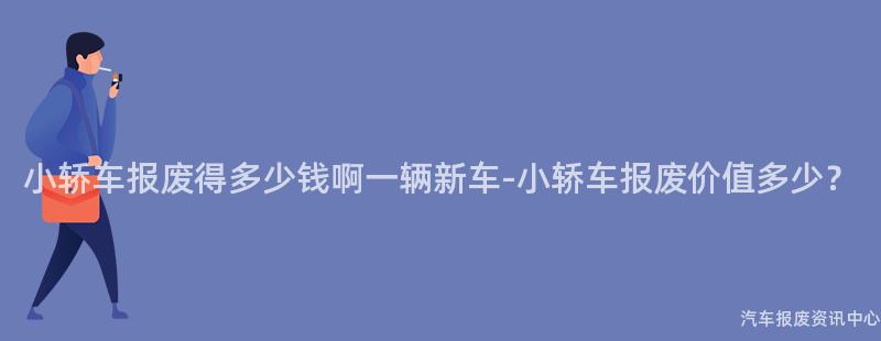 小轿车报废得多少钱啊一辆新车-小轿车报废价值多少？