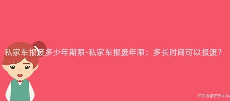 私家车报废多少年期限-私家车报废年限：多长时间可以报废？