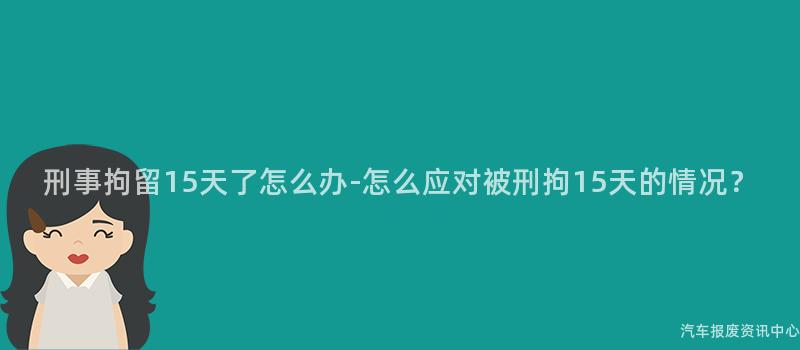 刑事拘留15天了怎么办-怎么应对被刑拘15天的情况？