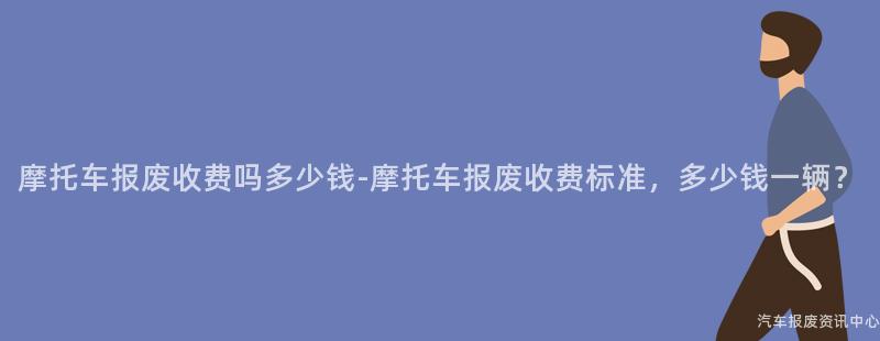 摩托车报废收费吗多少钱-摩托车报废收费标准，多少钱一辆？