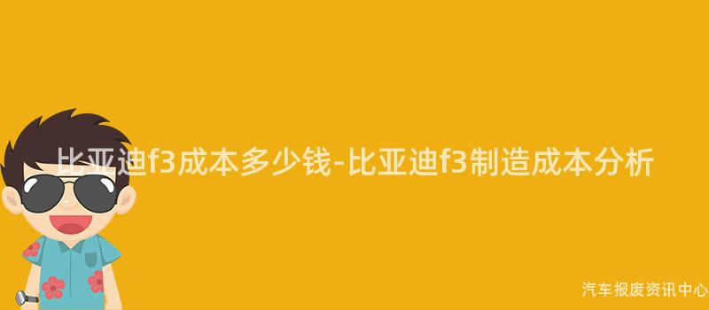 比亚迪f3成本多少钱-比亚迪f3制造成本分析
