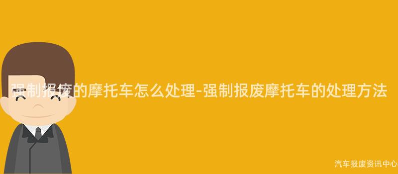 强制报废的摩托车怎么处理-强制报废摩托车的处理方法