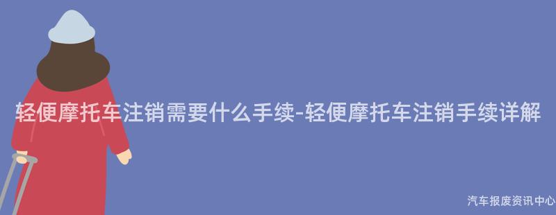 轻便摩托车注销需要什么手续-轻便摩托车注销手续详解
