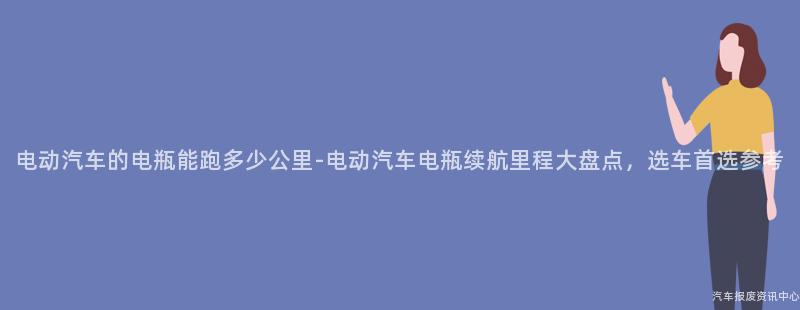 电动汽车的电瓶能跑多少公里-电动汽车电瓶续航里程大盘点，选车首选参考