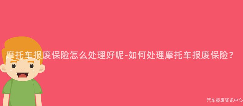 摩托车报废保险怎么处理好呢-如何处理摩托车报废保险？