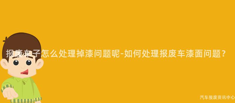报废车子怎么处理掉漆问题呢-如何处理报废车漆面问题？