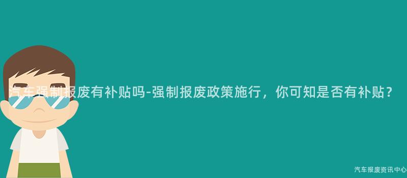 汽车强制报废有补贴吗-强制报废政策施行，你可知是否有补贴？
