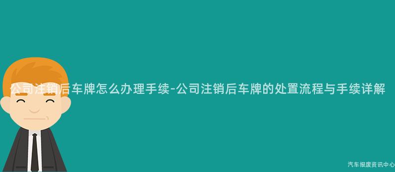 公司注销后车牌怎么办理手续-公司注销后车牌的处置流程与手续详解