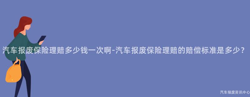 汽车报废保险理赔多少钱一次啊-汽车报废保险理赔的赔偿标准是多少？