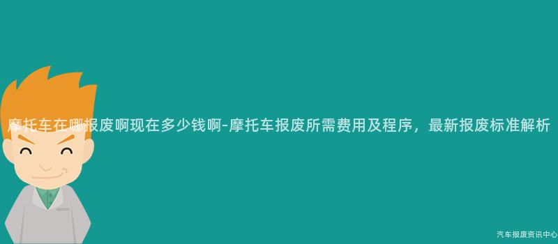摩托车在哪报废啊现在多少钱啊-摩托车报废所需费用及程序，最新报废标准解析