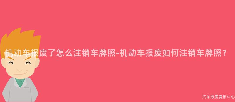 机动车报废了怎么注销车牌照-机动车报废如何注销车牌照？