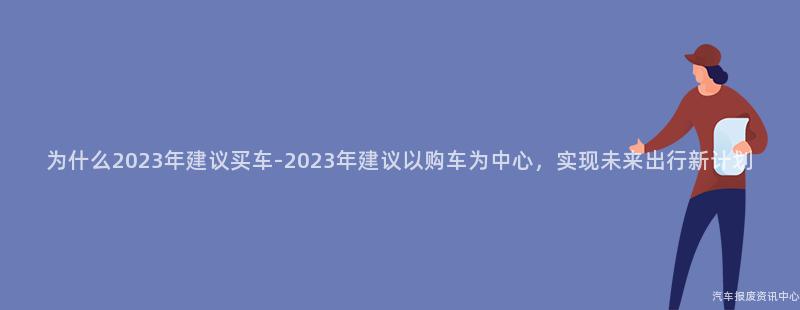 为什么2023年建议买车-2023年建议以购车为中心，实现未来出行新计划