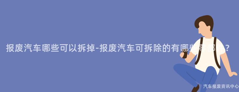 报废汽车哪些可以拆掉-报废汽车可拆除的有哪些零部件？