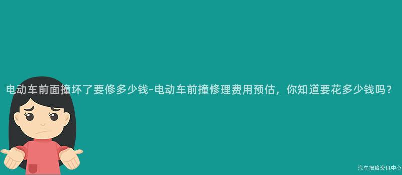 电动车前面撞坏了要修多少钱-电动车前撞修理费用预估，你知道要花多少钱吗？