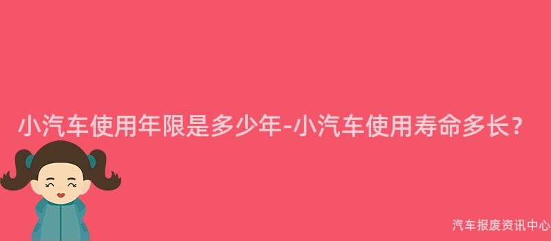 小汽车使用年限是多少年-小汽车使用寿命多长？