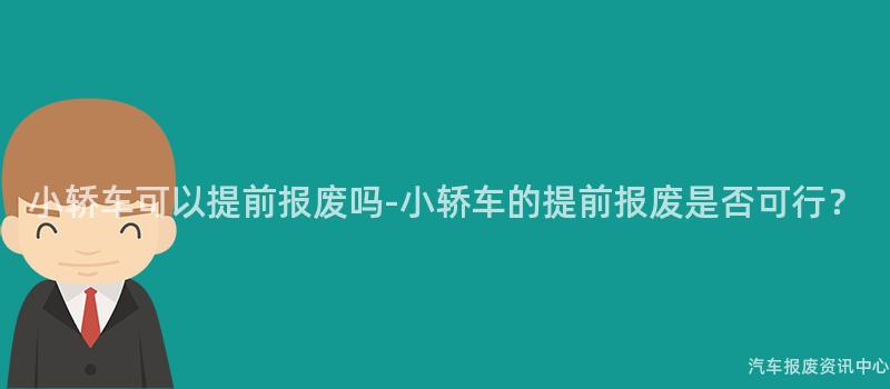 小轿车可以提前报废吗-小轿车的提前报废是否可行？