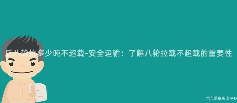 后八轮拉多少吨不超载-安全运输：了解八轮拉载不超载的重要性